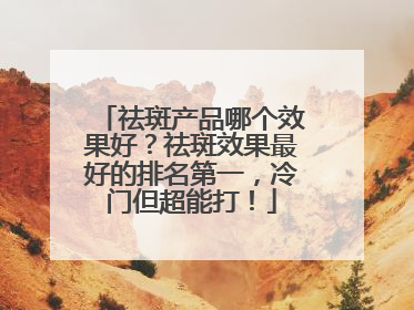 祛斑产品哪个效果好？祛斑效果最好的排名第一，冷门但超能打！